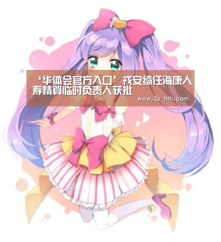 ‘华体会官方入口’戎安绮任海康人寿精算临时负责人获批(图2) 华体会